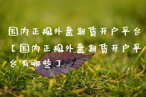 国内正规外盘期货开户平台【国内正规外盘期货开户平台有哪些】_https://www.iteshow.com_股指期权_第1张