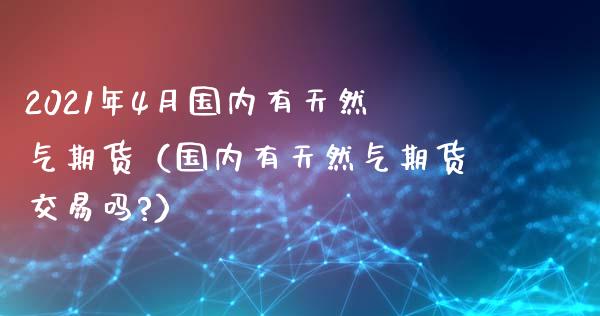 2021年4月国内有天然气期货（国内有天然气期货交易吗?）_https://www.iteshow.com_期货公司_第1张