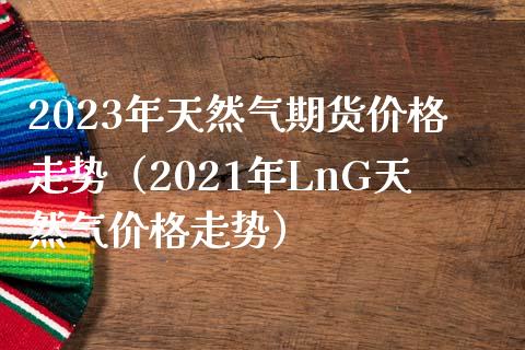 2023年天然气期货价格走势（2021年LnG天然气价格走势）_https://www.iteshow.com_黄金期货_第1张