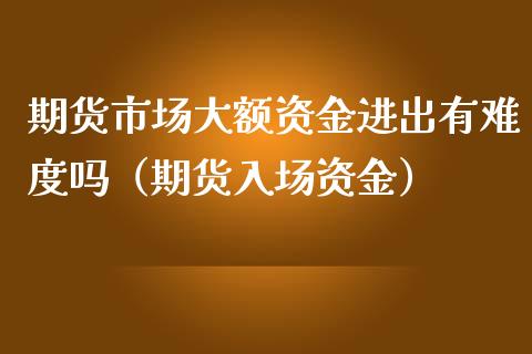 期货市场大额资金进出有难度吗（期货入场资金）_https://www.iteshow.com_期货手续费_第1张