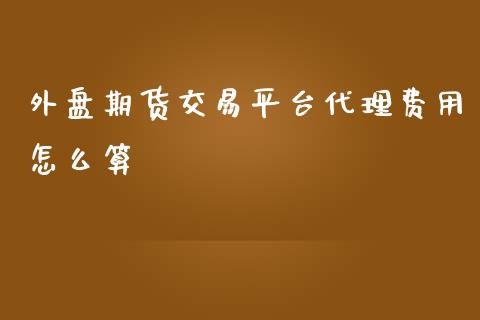 外盘期货交易平台代理费用怎么算_https://www.iteshow.com_期货知识_第1张