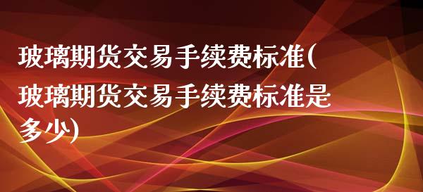 玻璃期货交易手续费标准(玻璃期货交易手续费标准是多少)_https://www.iteshow.com_黄金期货_第1张