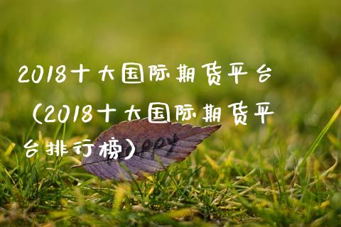 2018十大国际期货平台（2018十大国际期货平台排行榜）_https://www.iteshow.com_期货交易_第1张