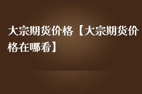 大宗期货价格【大宗期货价格在哪看】_https://www.iteshow.com_期货品种_第1张