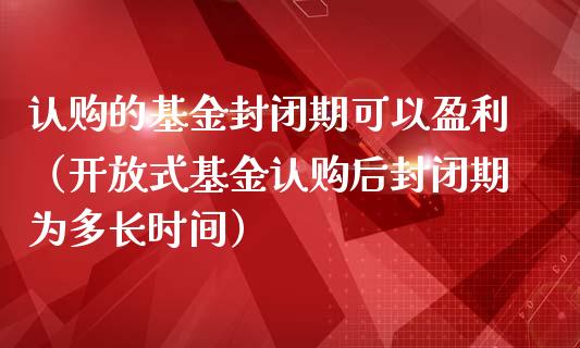 认购的基金封闭期可以盈利（开放式基金认购后封闭期为多长时间）_https://www.iteshow.com_基金_第1张