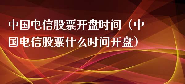 中国电信股票开盘时间（中国电信股票什么时间开盘）_https://www.iteshow.com_股票_第1张