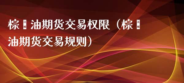 棕榈油期货交易权限（棕榈油期货交易规则）_https://www.iteshow.com_期货开户_第1张