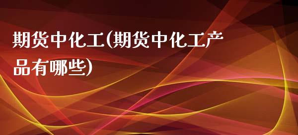 期货中化工(期货中化工产品有哪些)_https://www.iteshow.com_商品期权_第1张