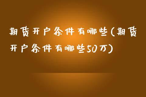 期货开户条件有哪些(期货开户条件有哪些50万)_https://www.iteshow.com_期货开户_第1张