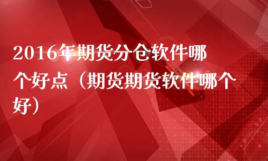 2016年期货分仓软件哪个好点（期货期货软件哪个好）_https://www.iteshow.com_商品期货_第1张