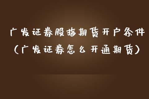 广发证券股指期货开户条件（广发证券怎么开通期货）_https://www.iteshow.com_期货知识_第1张