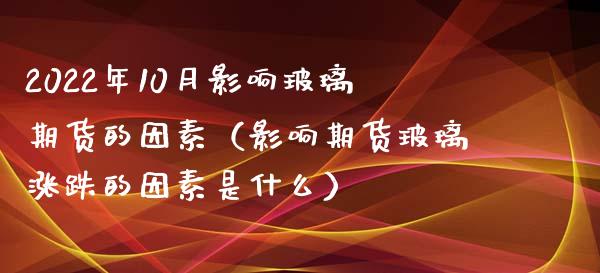 2022年10月影响玻璃期货的因素（影响期货玻璃涨跌的因素是什么）_https://www.iteshow.com_商品期权_第1张