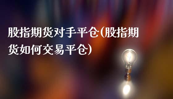 股指期货对手平仓(股指期货如何交易平仓)_https://www.iteshow.com_股票_第1张