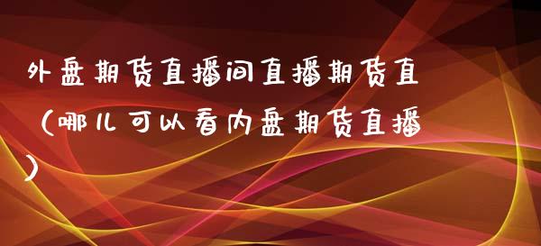 外盘期货直播间直播期货直（哪儿可以看内盘期货直播）_https://www.iteshow.com_期货手续费_第1张