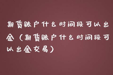 期货账户什么时间段可以出金（期货账户什么时间段可以出金交易）_https://www.iteshow.com_期货品种_第1张