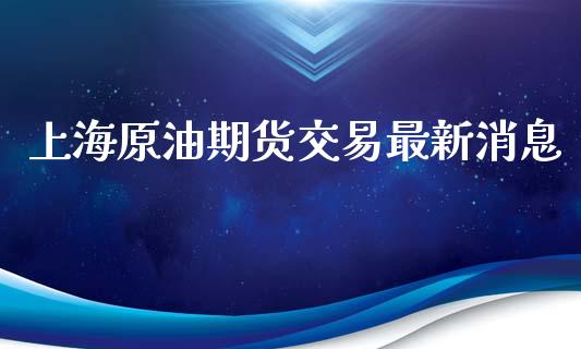 上海原油期货交易最新消息_https://www.iteshow.com_期货开户_第1张