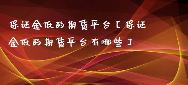 保证金低的期货平台【保证金低的期货平台有哪些】_https://www.iteshow.com_期货交易_第1张