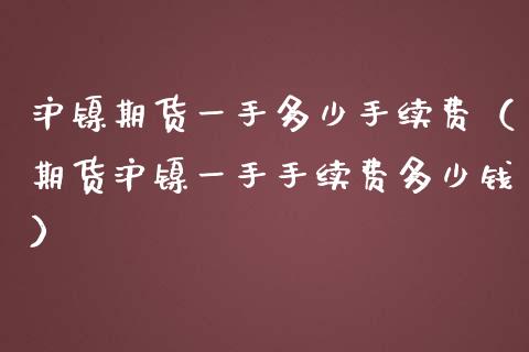 沪镍期货一手多少手续费（期货沪镍一手手续费多少钱）_https://www.iteshow.com_期货知识_第1张