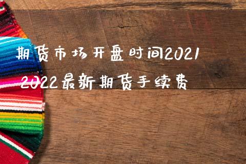 期货市场开盘时间2021 2022最新期货手续费_https://www.iteshow.com_商品期货_第1张