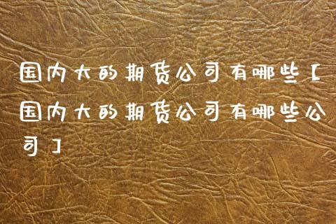 国内大的期货公司有哪些【国内大的期货公司有哪些公司】_https://www.iteshow.com_期货开户_第1张