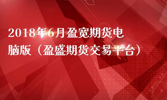 2018年6月盈宽期货电脑版（盈盛期货交易平台）_https://www.iteshow.com_商品期货_第1张