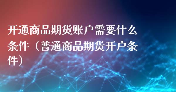 开通商品期货账户需要什么条件（普通商品期货开户条件）_https://www.iteshow.com_商品期货_第1张