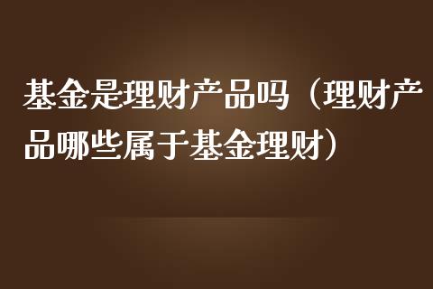 基金是理财产品吗（理财产品哪些属于基金理财）_https://www.iteshow.com_基金_第1张