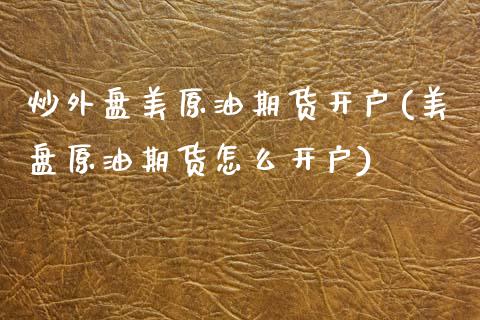 炒外盘美原油期货开户(美盘原油期货怎么开户)_https://www.iteshow.com_股指期货_第1张