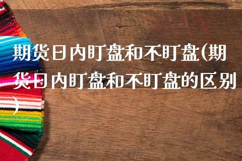 期货日内盯盘和不盯盘(期货日内盯盘和不盯盘的区别)_https://www.iteshow.com_股指期权_第1张