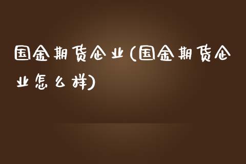 国金期货企业(国金期货企业怎么样)_https://www.iteshow.com_黄金期货_第1张