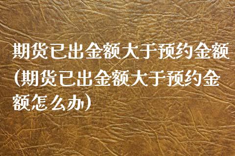 期货已出金额大于预约金额(期货已出金额大于预约金额怎么办)_https://www.iteshow.com_期货品种_第1张