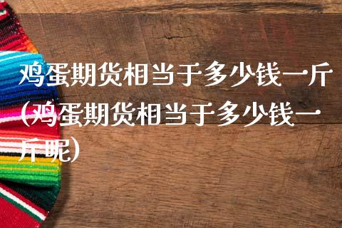 鸡蛋期货相当于多少钱一斤(鸡蛋期货相当于多少钱一斤呢)_https://www.iteshow.com_期货手续费_第1张