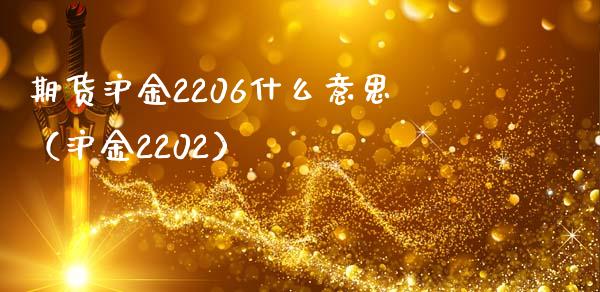 期货沪金2206什么意思（沪金2202）_https://www.iteshow.com_期货开户_第1张