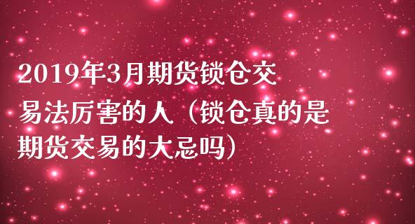 2019年3月期货锁仓交易法厉害的人（锁仓真的是期货交易的大忌吗）_https://www.iteshow.com_股指期货_第1张