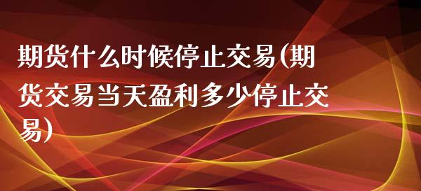 期货什么时候停止交易(期货交易当天盈利多少停止交易)_https://www.iteshow.com_股指期权_第1张