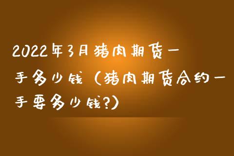 2022年3月猪肉期货一手多少钱（猪肉期货合约一手要多少钱?）_https://www.iteshow.com_期货知识_第1张