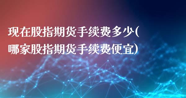 现在股指期货手续费多少(哪家股指期货手续费便宜)_https://www.iteshow.com_期货知识_第1张