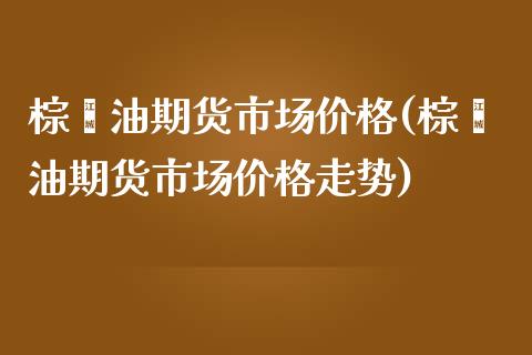 棕榈油期货市场价格(棕榈油期货市场价格走势)_https://www.iteshow.com_商品期权_第1张