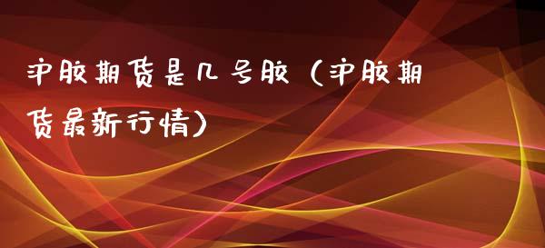 沪胶期货是几号胶（沪胶期货最新行情）_https://www.iteshow.com_黄金期货_第1张