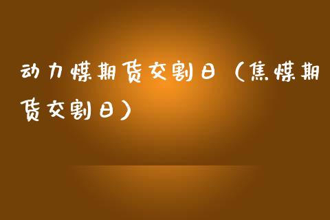 动力煤期货交割日（焦煤期货交割日）_https://www.iteshow.com_期货知识_第1张