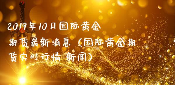 2019年10月国际黄金期货最新消息（国际黄金期货实时行情 新闻）_https://www.iteshow.com_期货品种_第1张