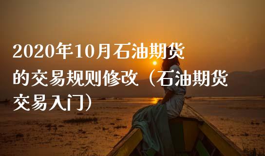 2020年10月石油期货的交易规则修改（石油期货交易入门）_https://www.iteshow.com_商品期权_第1张