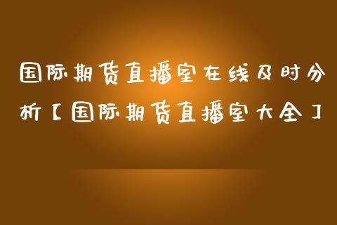 国际期货直播室在线及时分析【国际期货直播室大全】_https://www.iteshow.com_期货公司_第1张