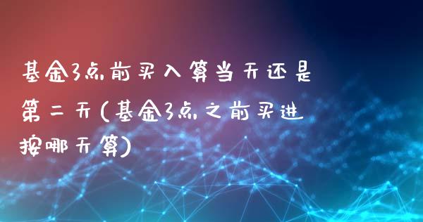 基金3点前买入算当天还是第二天(基金3点之前买进按哪天算)_https://www.iteshow.com_期货手续费_第1张