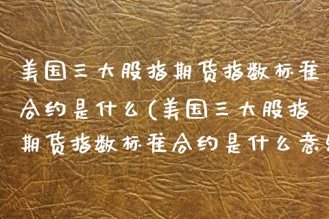 美国三大股指期货指数标准合约是什么(美国三大股指期货指数标准合约是什么意思)_https://www.iteshow.com_股指期权_第1张