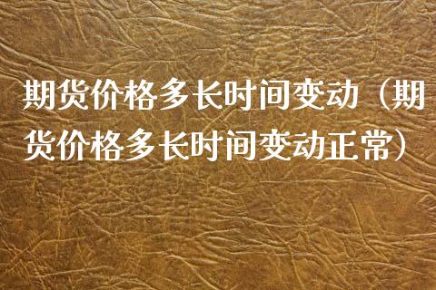 期货价格多长时间变动（期货价格多长时间变动正常）_https://www.iteshow.com_期货交易_第1张