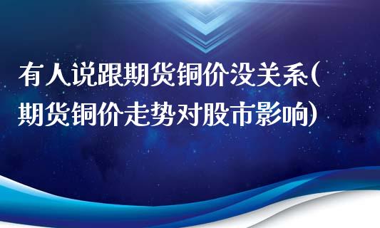 有人说跟期货铜价没关系(期货铜价走势对股市影响)_https://www.iteshow.com_原油期货_第1张