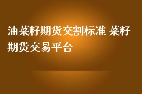 油菜籽期货交割标准 菜籽期货交易平台_https://www.iteshow.com_商品期货_第1张