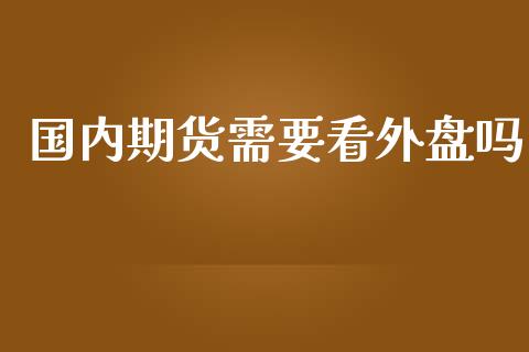 国内期货需要看外盘吗_https://www.iteshow.com_期货开户_第1张