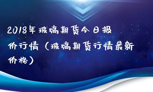 2018年玻璃期货今日报价行情（玻璃期货行情最新价格）_https://www.iteshow.com_期货知识_第1张